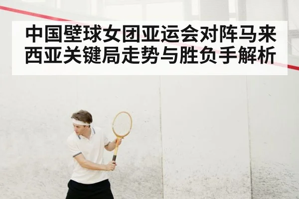 中国壁球女团亚运会对阵马来西亚关键局走势与胜负手解析 - kaiyun