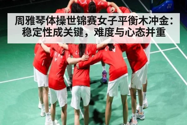 周雅琴体操世锦赛女子平衡木冲金：稳定性成关键，难度与心态并重 - kaiyun