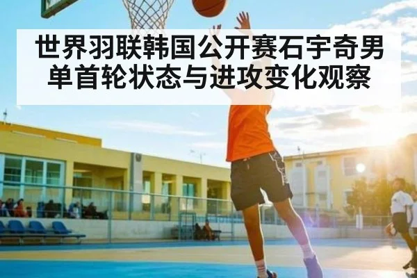 世界羽联韩国公开赛石宇奇男单首轮状态与进攻变化观察 - kaiyun