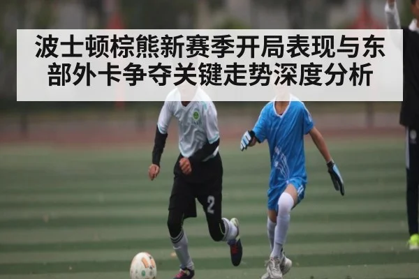 波士顿棕熊新赛季开局表现与东部外卡争夺关键走势深度分析 - kaiyun