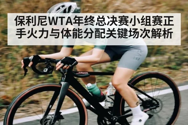保利尼WTA年终总决赛小组赛正手火力与体能分配关键场次解析 - kaiyun