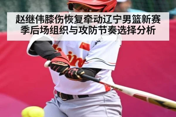 赵继伟膝伤恢复牵动辽宁男篮新赛季后场组织与攻防节奏选择分析