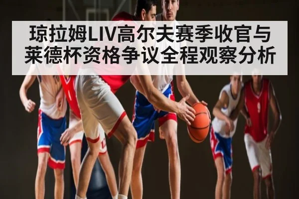 琼拉姆LIV高尔夫赛季收官与莱德杯资格争议全程观察分析（kaiyun）