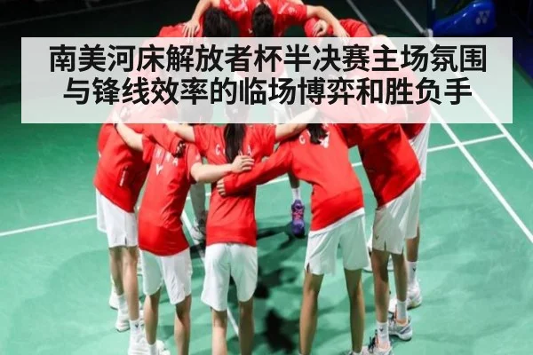 南美河床解放者杯半决赛主场氛围与锋线效率的临场博弈和胜负手（kaiyun）